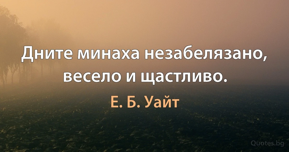 Дните минаха незабелязано, весело и щастливо. (Е. Б. Уайт)