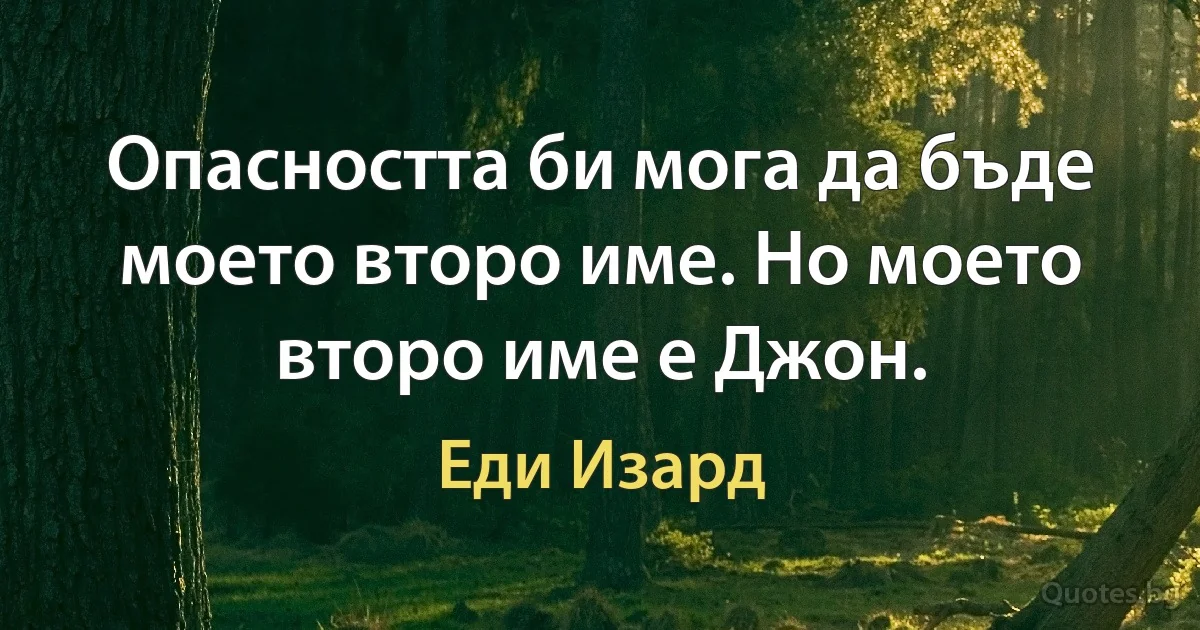 Опасността би мога да бъде моето второ име. Но моето второ име е Джон. (Еди Изард)