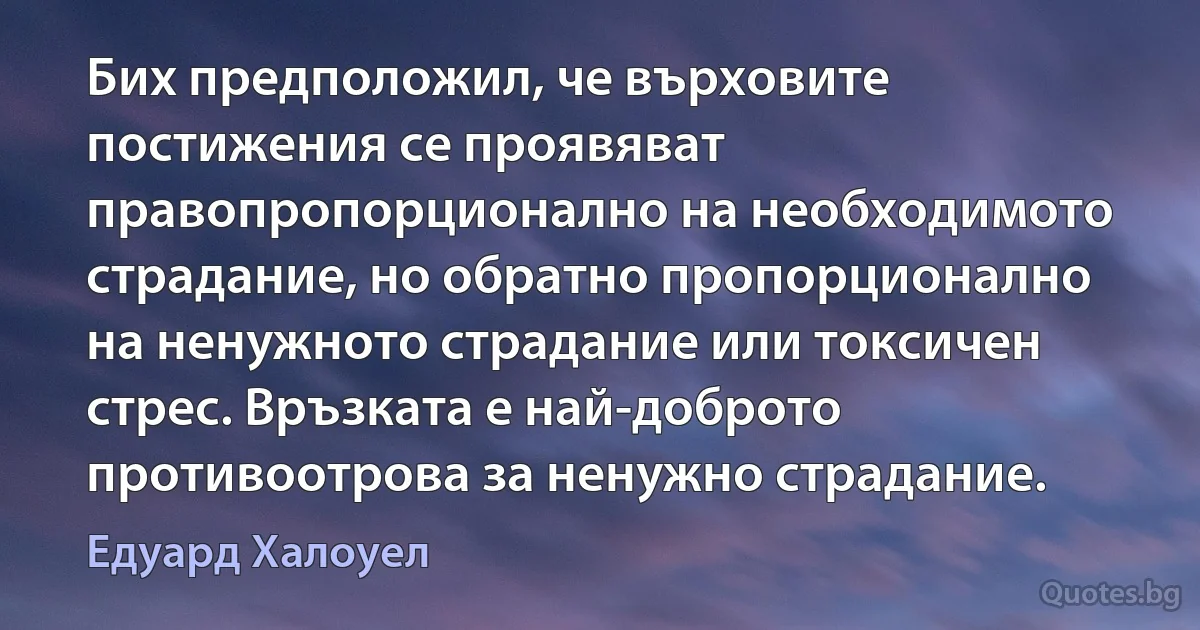 Бих предположил, че върховите постижения се проявяват правопропорционално на необходимото страдание, но обратно пропорционално на ненужното страдание или токсичен стрес. Връзката е най-доброто противоотрова за ненужно страдание. (Едуард Халоуел)