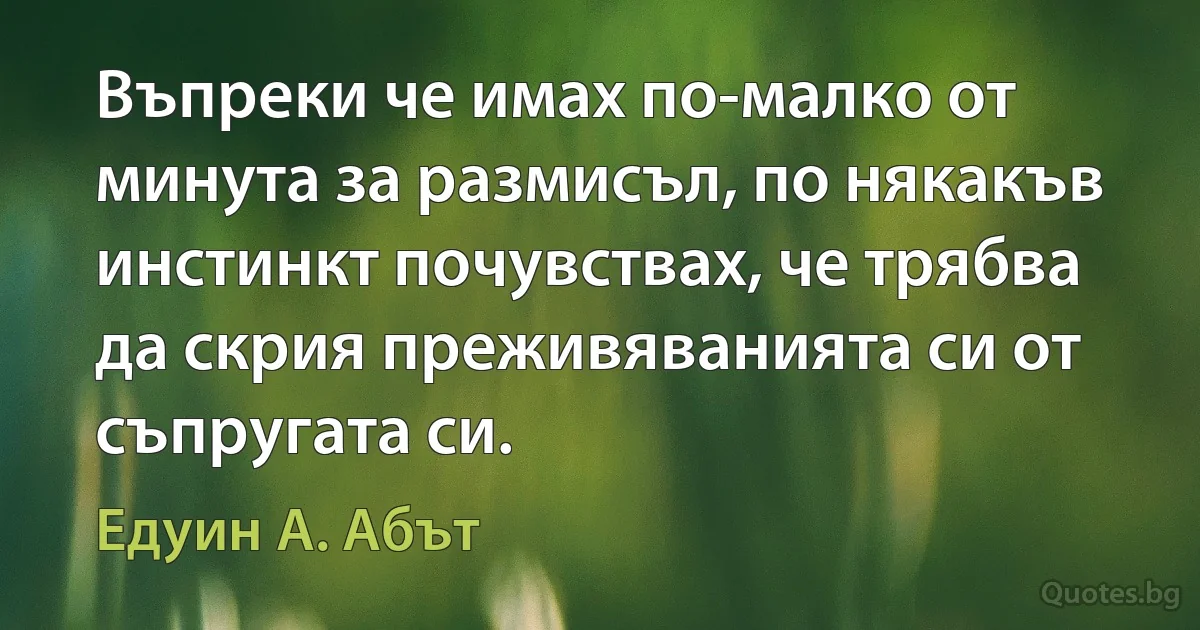 Въпреки че имах по-малко от минута за размисъл, по някакъв инстинкт почувствах, че трябва да скрия преживяванията си от съпругата си. (Едуин А. Абът)