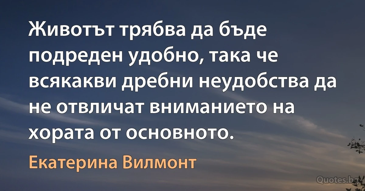 Животът трябва да бъде подреден удобно, така че всякакви дребни неудобства да не отвличат вниманието на хората от основното. (Екатерина Вилмонт)