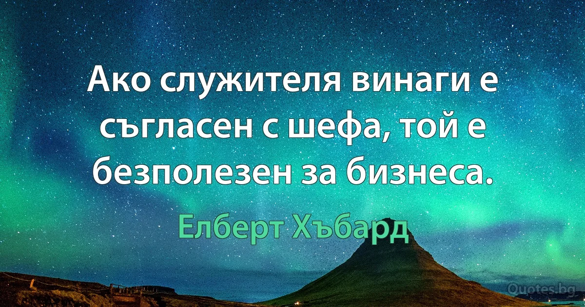 Ако служителя винаги е съгласен с шефа, той е безполезен за бизнеса. (Елберт Хъбард)