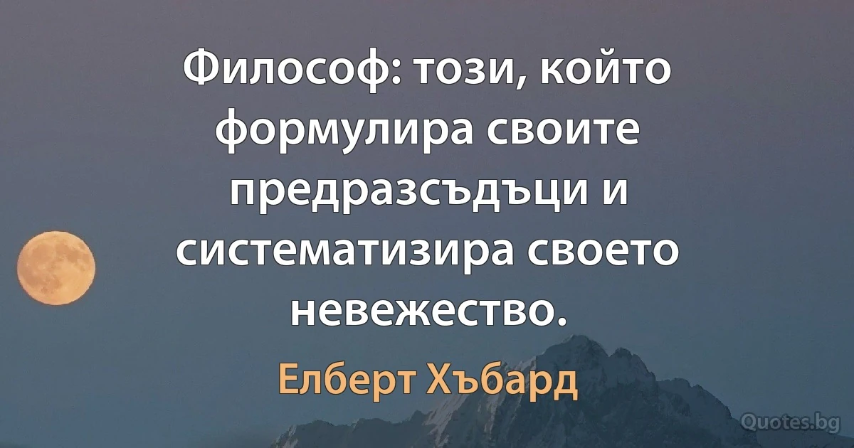 Философ: този, който формулира своите предразсъдъци и систематизира своето невежество. (Елберт Хъбард)