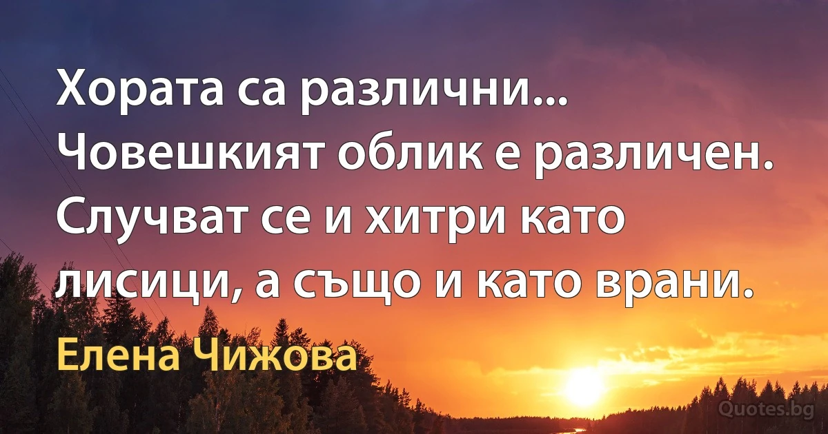 Хората са различни... Човешкият облик е различен. Случват се и хитри като лисици, а също и като врани. (Елена Чижова)