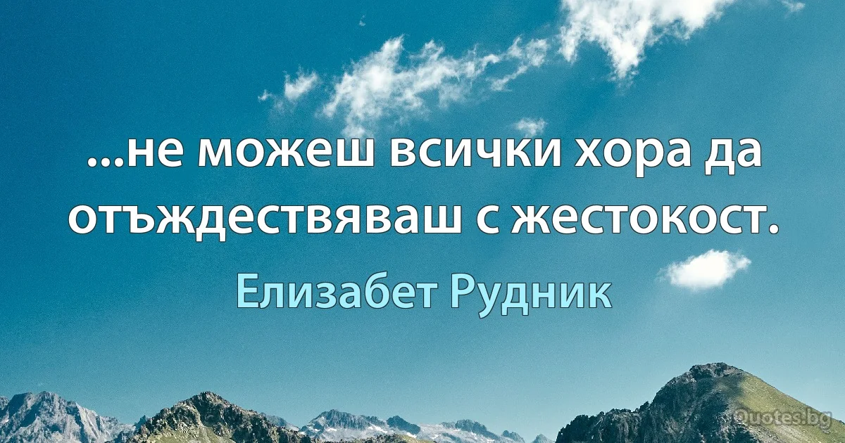 ...не можеш всички хора да отъждествяваш с жестокост. (Елизабет Рудник)