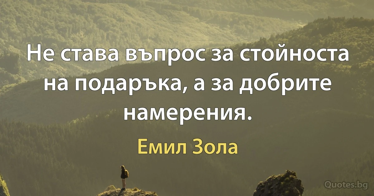 Не става въпрос за стойноста на подаръка, а за добрите намерения. (Емил Зола)