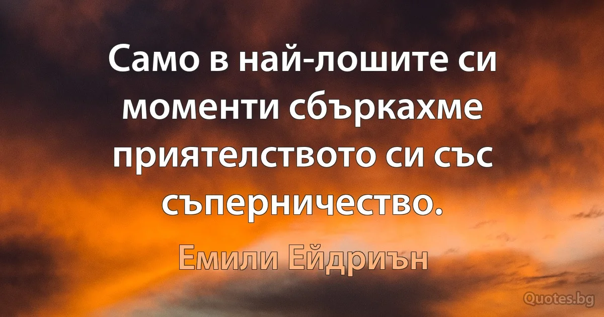 Само в най-лошите си моменти сбъркахме приятелството си със съперничество. (Емили Ейдриън)