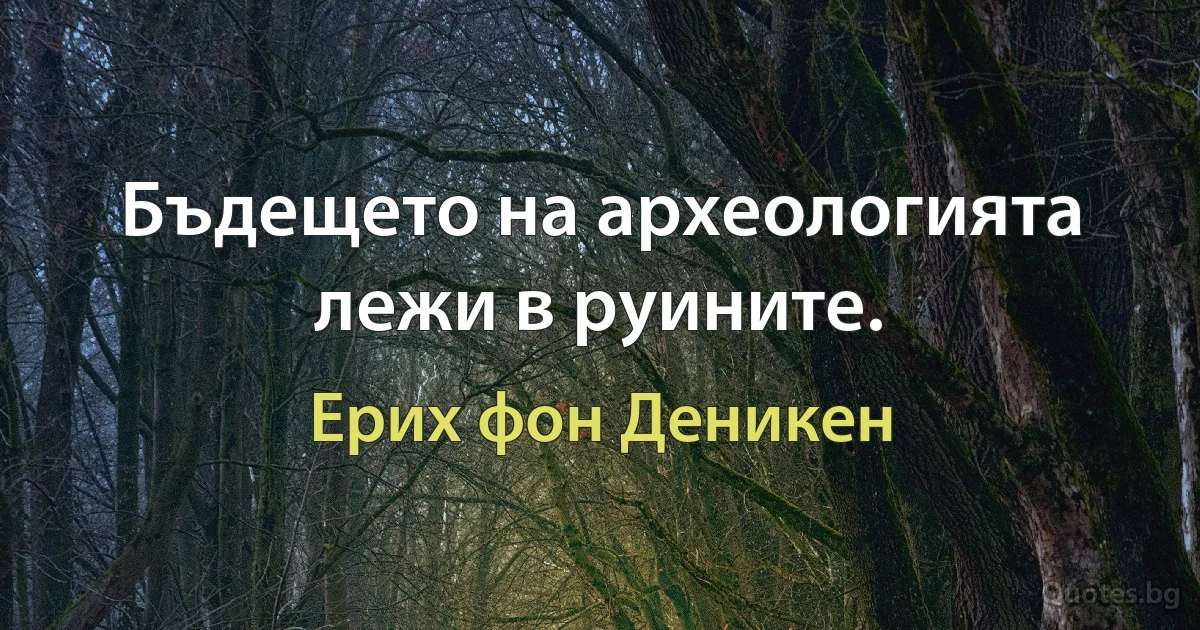 Бъдещето на археологията лежи в руините. (Ерих фон Деникен)