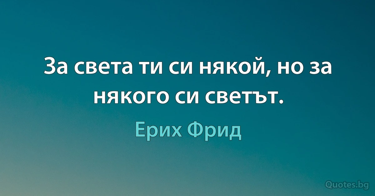 За света ти си някой, но за някого си светът. (Ерих Фрид)