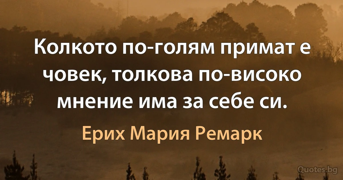 Колкото по-голям примат е човек, толкова по-високо мнение има за себе си. (Ерих Мария Ремарк)