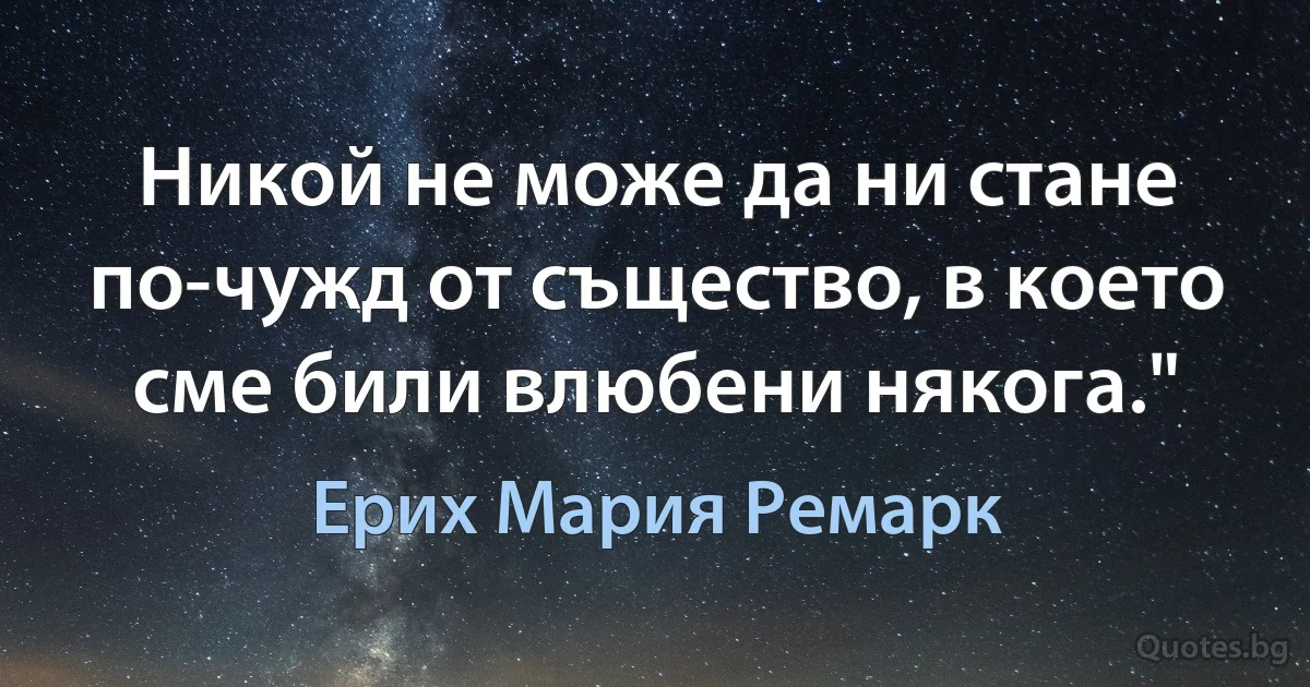 Никой не може да ни стане по-чужд от същество, в което сме били влюбени някога." (Ерих Мария Ремарк)