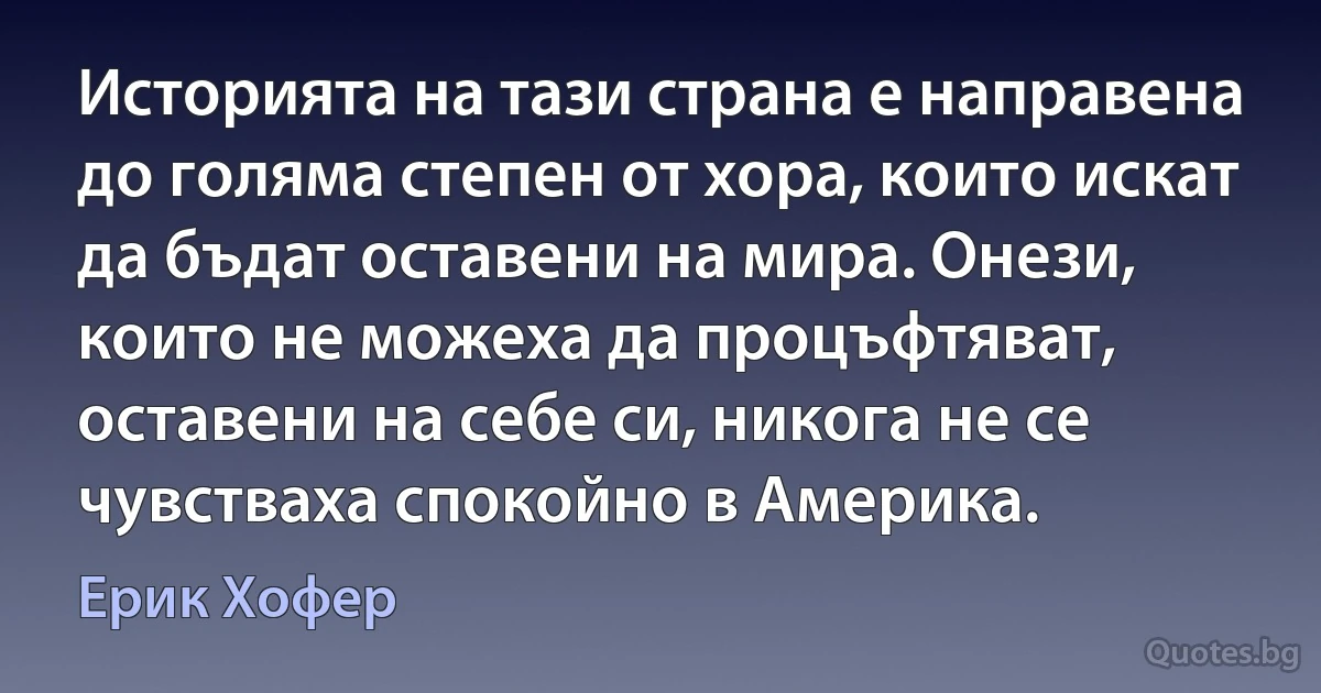 Историята на тази страна е направена до голяма степен от хора, които искат да бъдат оставени на мира. Онези, които не можеха да процъфтяват, оставени на себе си, никога не се чувстваха спокойно в Америка. (Ерик Хофер)