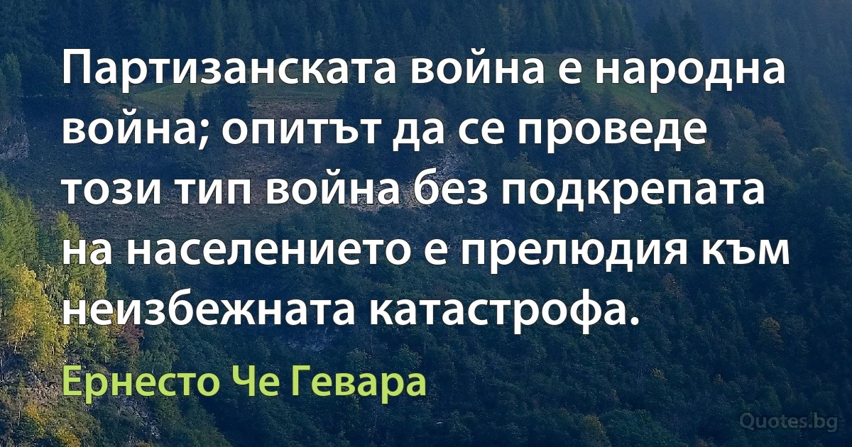 Партизанската война е народна война; опитът да се проведе този тип война без подкрепата на населението е прелюдия към неизбежната катастрофа. (Ернесто Че Гевара)