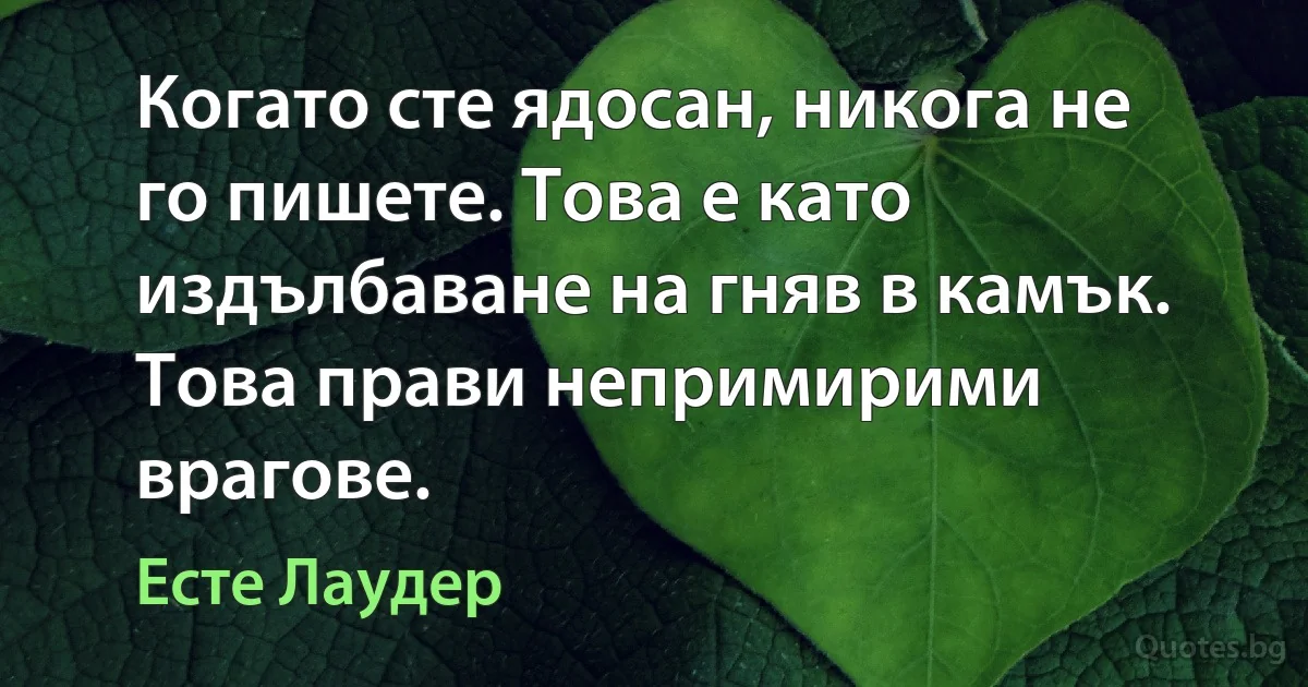 Когато сте ядосан, никога не го пишете. Това е като издълбаване на гняв в камък. Това прави непримирими врагове. (Есте Лаудер)