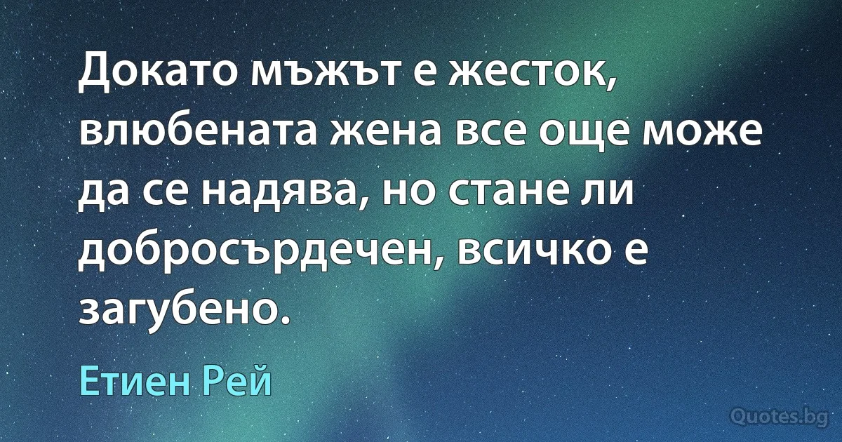 Докато мъжът е жесток, влюбената жена все още може да се надява, но стане ли добросърдечен, всичко е загубено. (Етиен Рей)