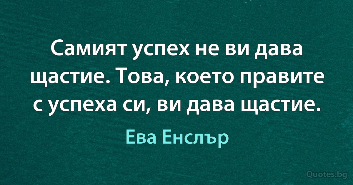 Самият успех не ви дава щастие. Това, което правите с успеха си, ви дава щастие. (Ева Енслър)