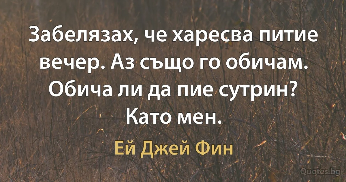 Забелязах, че харесва питие вечер. Аз също го обичам. Обича ли да пие сутрин? Като мен. (Ей Джей Фин)