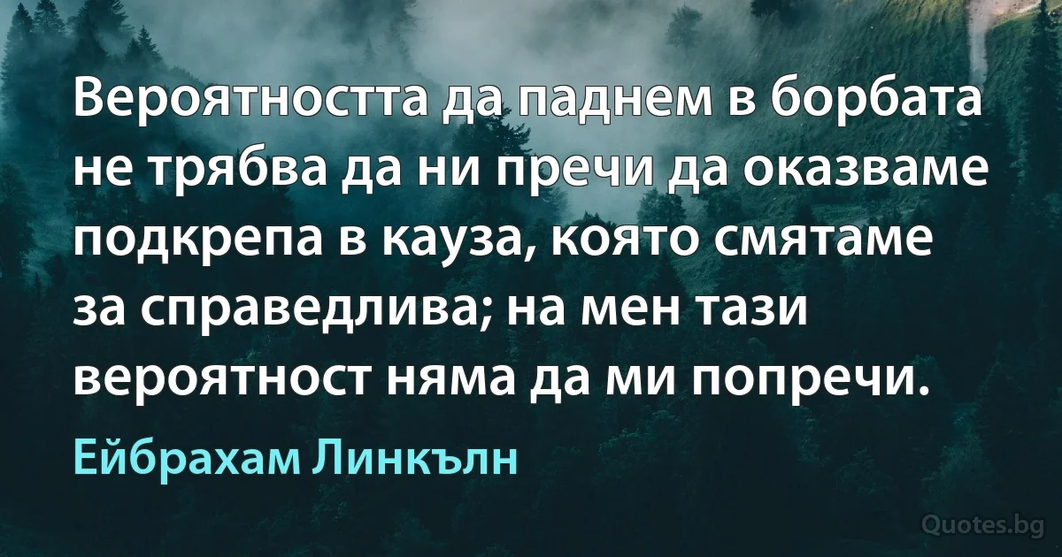 Вероятността да паднем в борбата не трябва да ни пречи да оказваме подкрепа в кауза, която смятаме за справедлива; на мен тази вероятност няма да ми попречи. (Ейбрахам Линкълн)