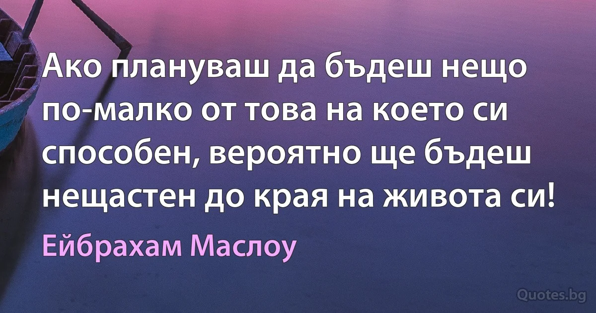 Ако плануваш да бъдеш нещо по-малко от това на което си способен, вероятно ще бъдеш нещастен до края на живота си! (Ейбрахам Маслоу)