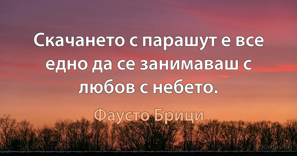 Скачането с парашут е все едно да се занимаваш с любов с небето. (Фаусто Брици)