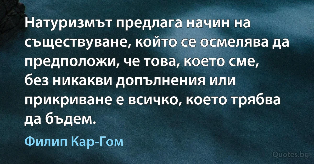 Натуризмът предлага начин на съществуване, който се осмелява да предположи, че това, което сме, без никакви допълнения или прикриване е всичко, което трябва да бъдем. (Филип Кар-Гом)