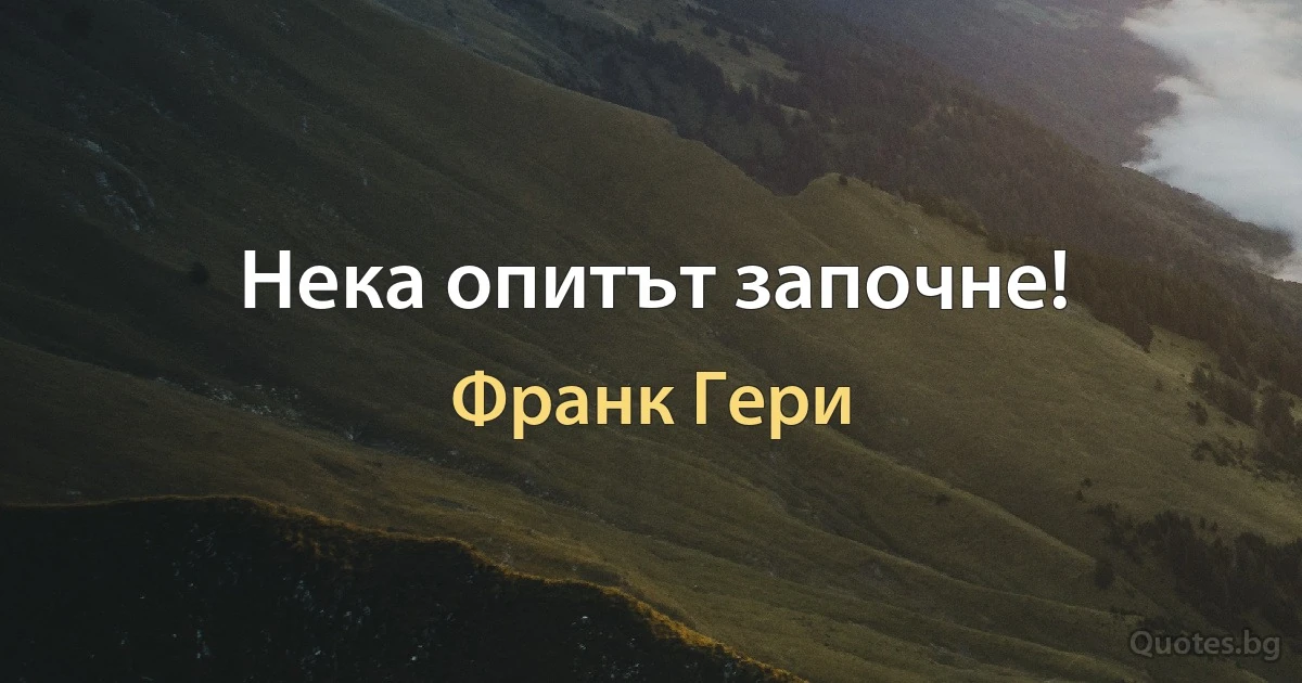 Нека опитът започне! (Франк Гери)