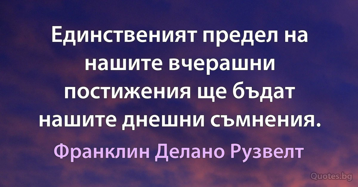 Единственият предел на нашите вчерашни постижения ще бъдат нашите днешни съмнения. (Франклин Делано Рузвелт)