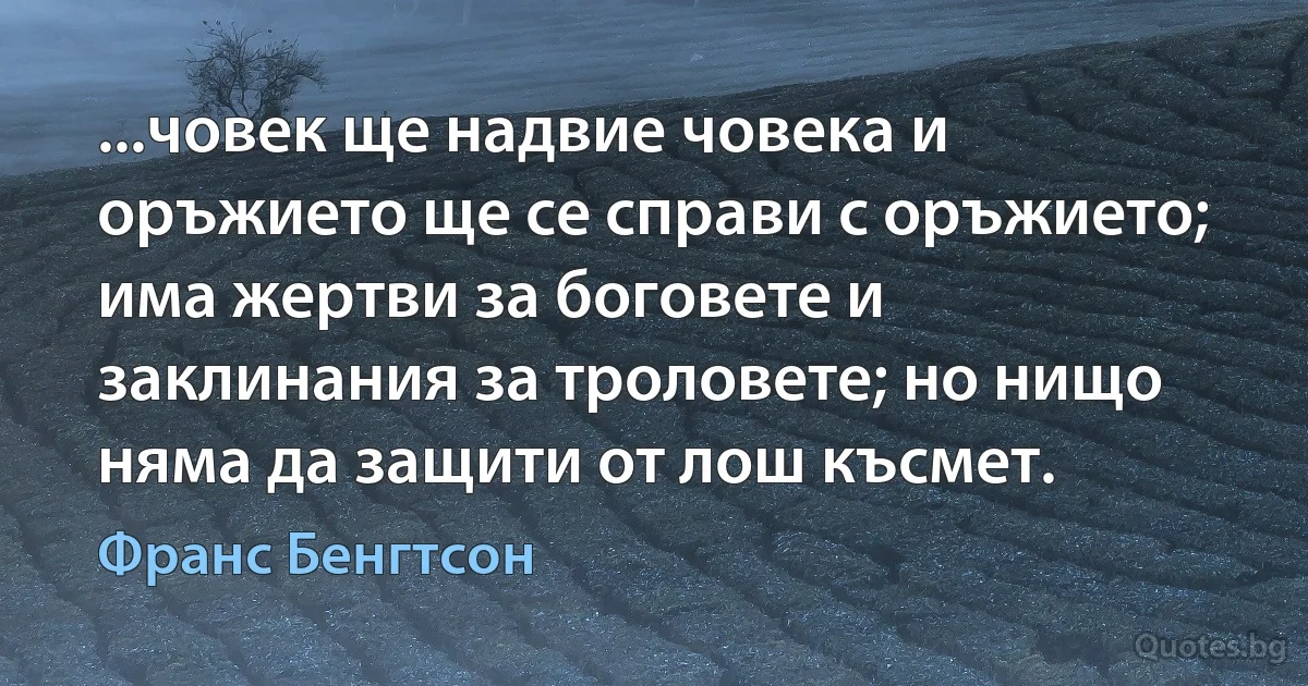 ...човек ще надвие човека и оръжието ще се справи с оръжието; има жертви за боговете и заклинания за троловете; но нищо няма да защити от лош късмет. (Франс Бенгтсон)