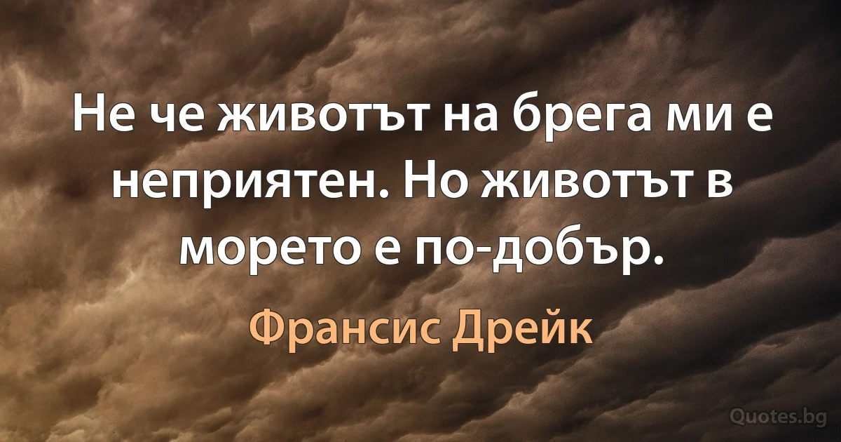 Не че животът на брега ми е неприятен. Но животът в морето е по-добър. (Франсис Дрейк)