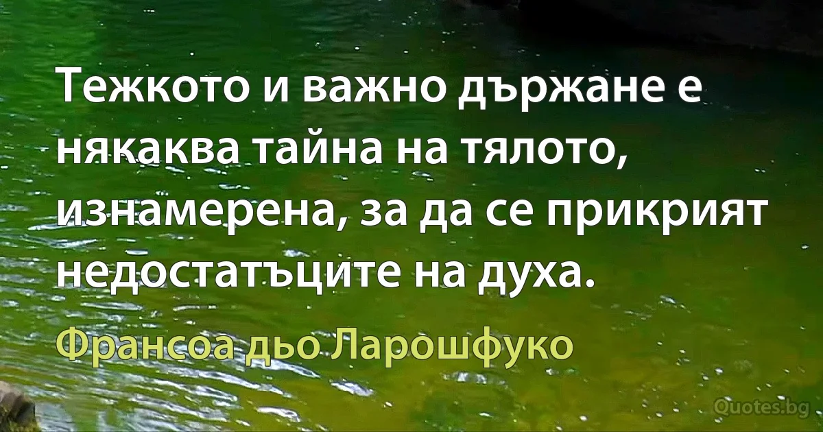 Тежкото и важно държане е някаква тайна на тялото, изнамерена, за да се прикрият недостатъците на духа. (Франсоа дьо Ларошфуко)