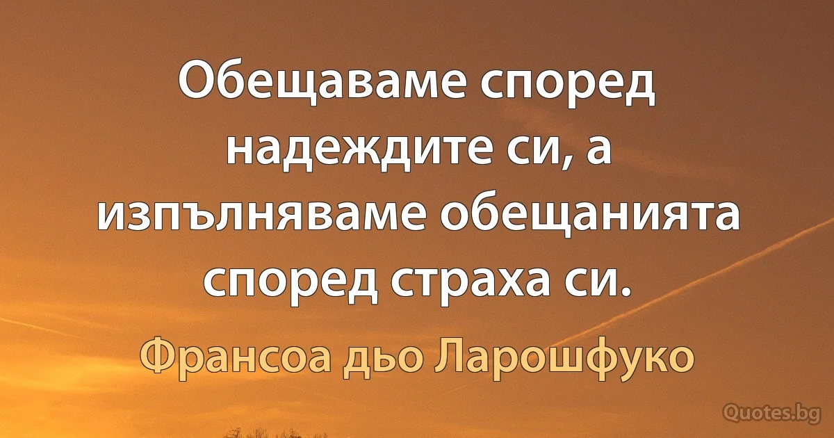 Обещаваме според надеждите си, а изпълняваме обещанията според страха си. (Франсоа дьо Ларошфуко)