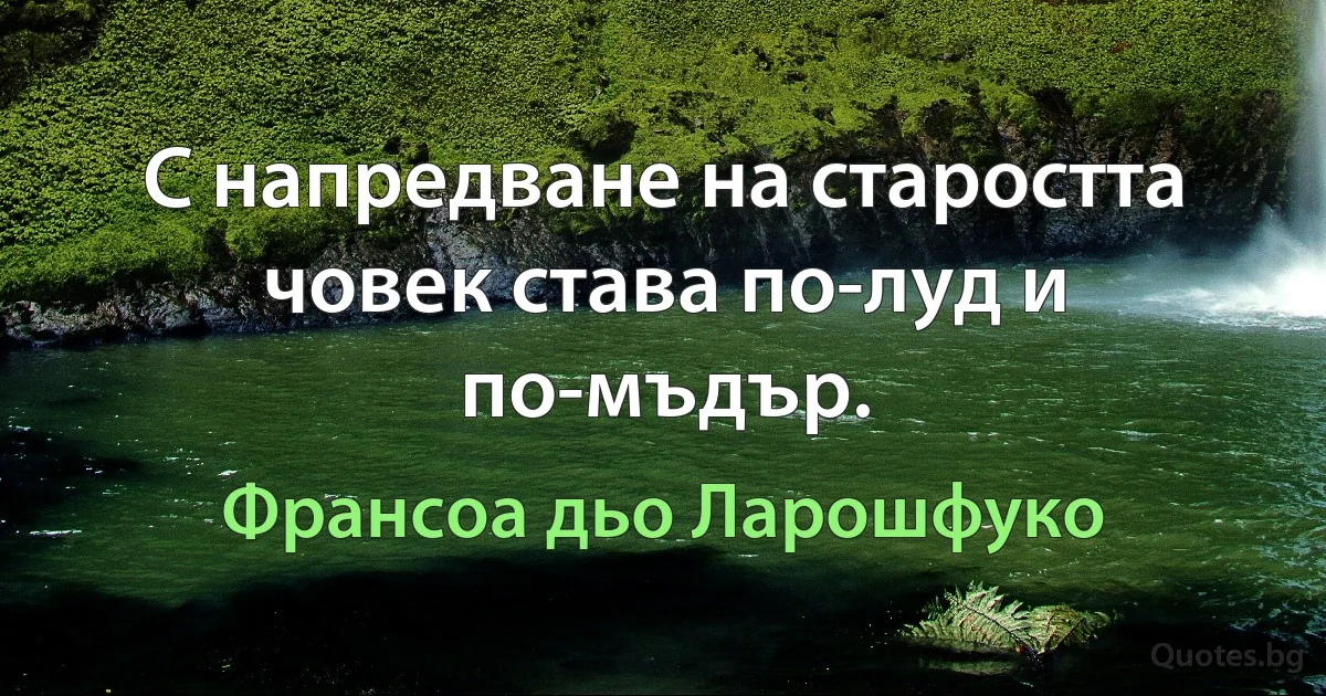 С напредване на старостта човек става по-луд и по-мъдър. (Франсоа дьо Ларошфуко)