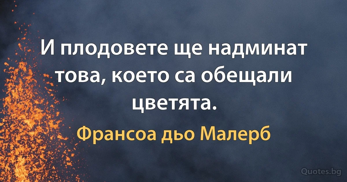 И плодовете ще надминат това, което са обещали цветята. (Франсоа дьо Малерб)