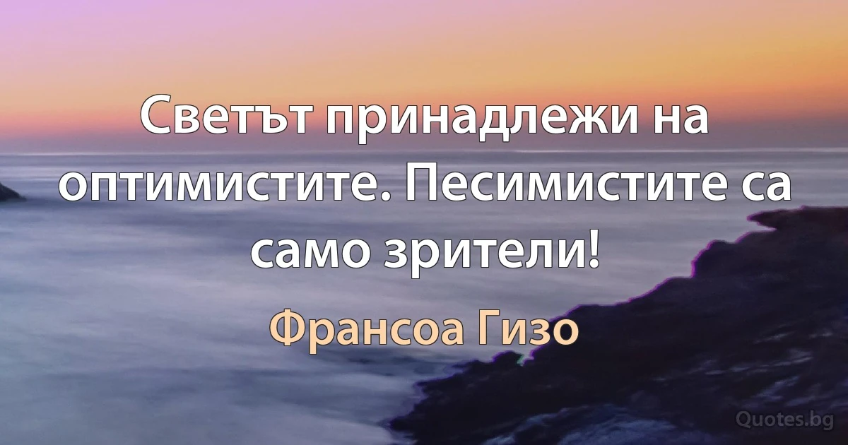 Светът принадлежи на оптимистите. Песимистите са само зрители! (Франсоа Гизо)