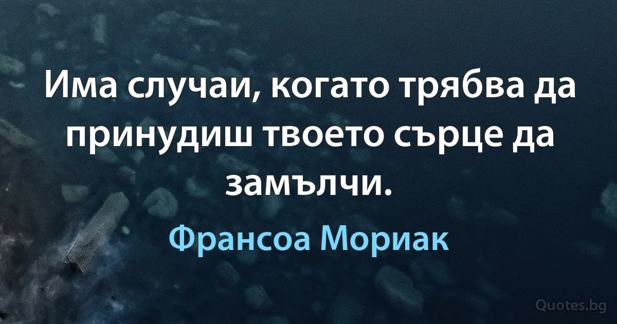 Има случаи, когато трябва да принудиш твоето сърце да замълчи. (Франсоа Мориак)