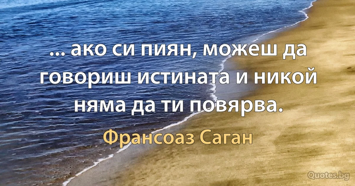 ... ако си пиян, можеш да говориш истината и никой няма да ти повярва. (Франсоаз Саган)