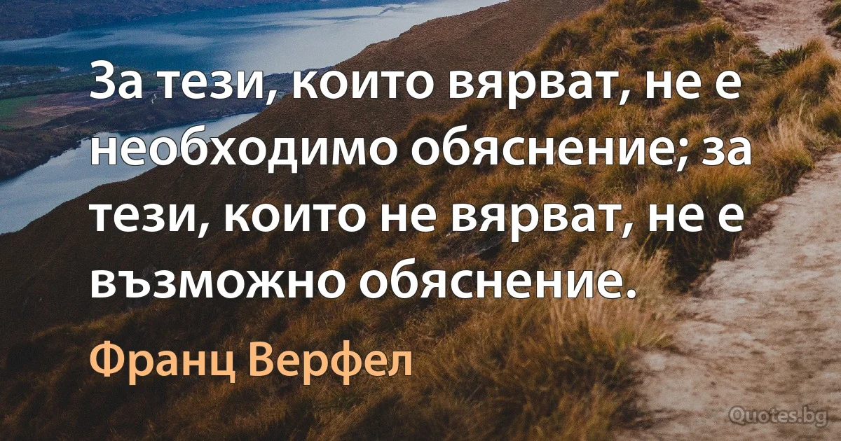 За тези, които вярват, не е необходимо обяснение; за тези, които не вярват, не е възможно обяснение. (Франц Верфел)