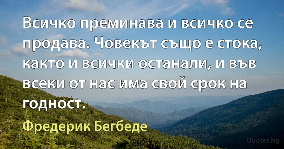 Всичко преминава и всичко се продава. Човекът също е стока, както и всички останали, и във всеки от нас има свой срок на годност. (Фредерик Бегбеде)