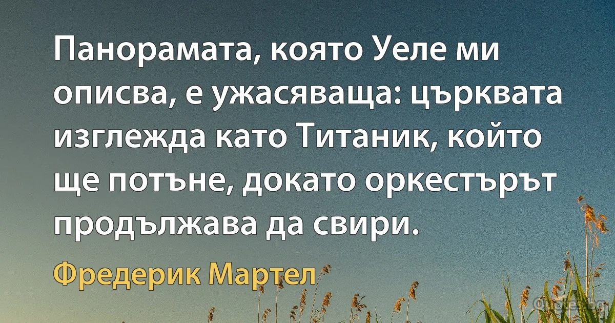 Панорамата, която Уеле ми описва, е ужасяваща: църквата изглежда като Титаник, който ще потъне, докато оркестърът продължава да свири. (Фредерик Мартел)