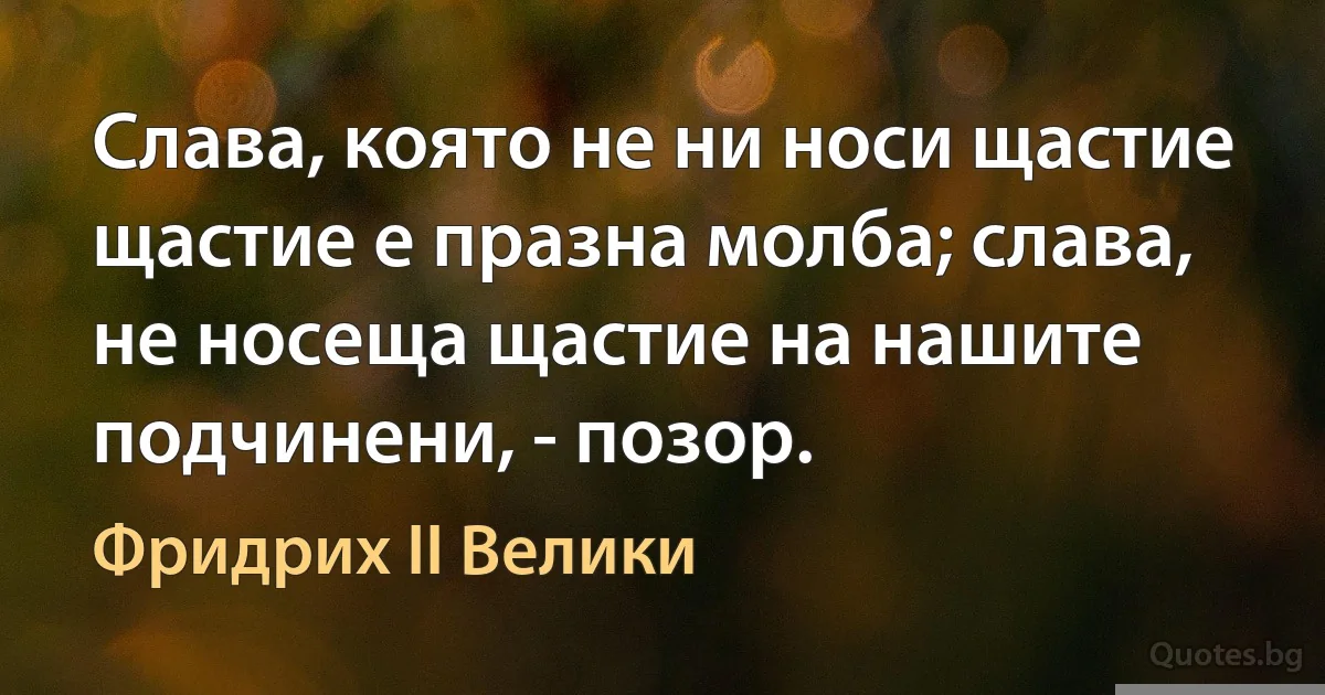 Слава, която не ни носи щастие щастие е празна молба; слава, не носеща щастие на нашите подчинени, - позор. (Фридрих II Велики)