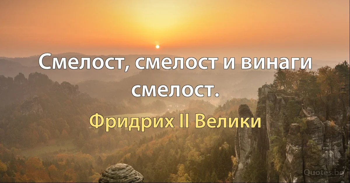 Смелост, смелост и винаги смелост. (Фридрих II Велики)