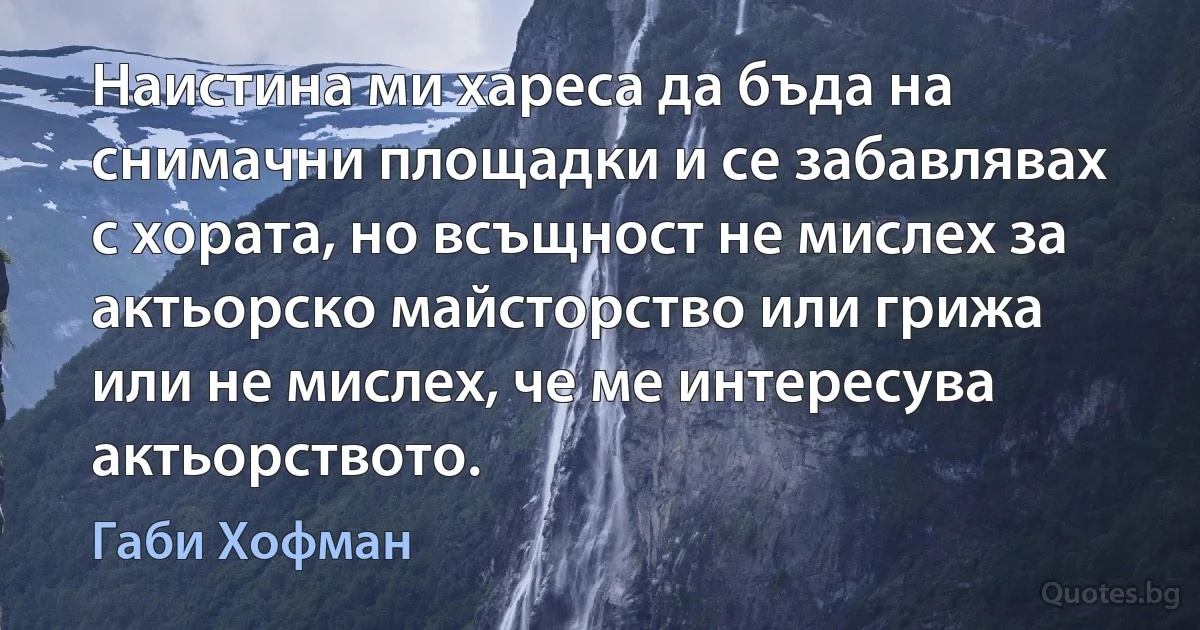 Наистина ми хареса да бъда на снимачни площадки и се забавлявах с хората, но всъщност не мислех за актьорско майсторство или грижа или не мислех, че ме интересува актьорството. (Габи Хофман)