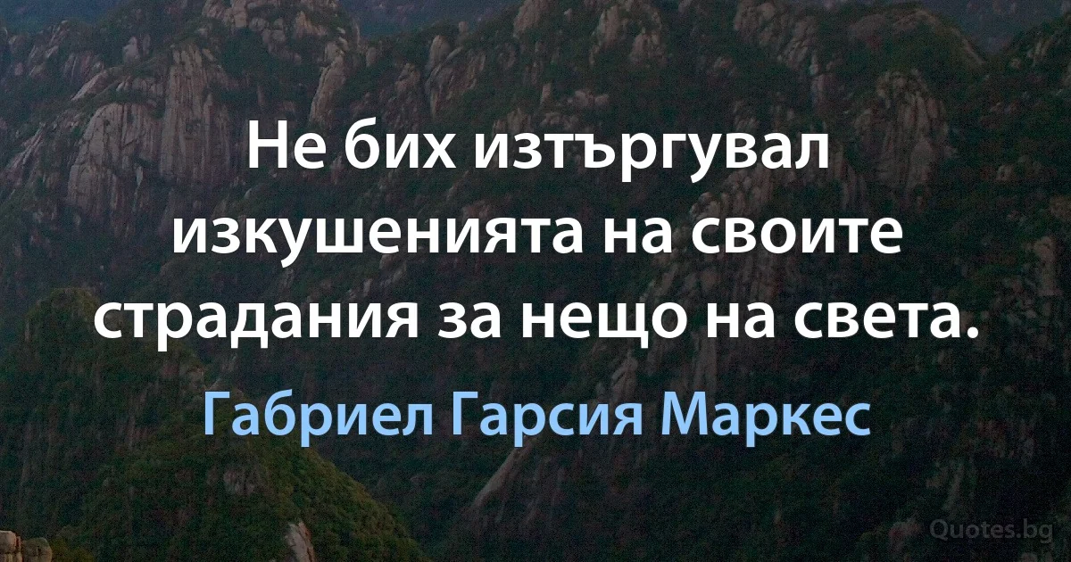 Не бих изтъргувал изкушенията на своите страдания за нещо на света. (Габриел Гарсия Маркес)