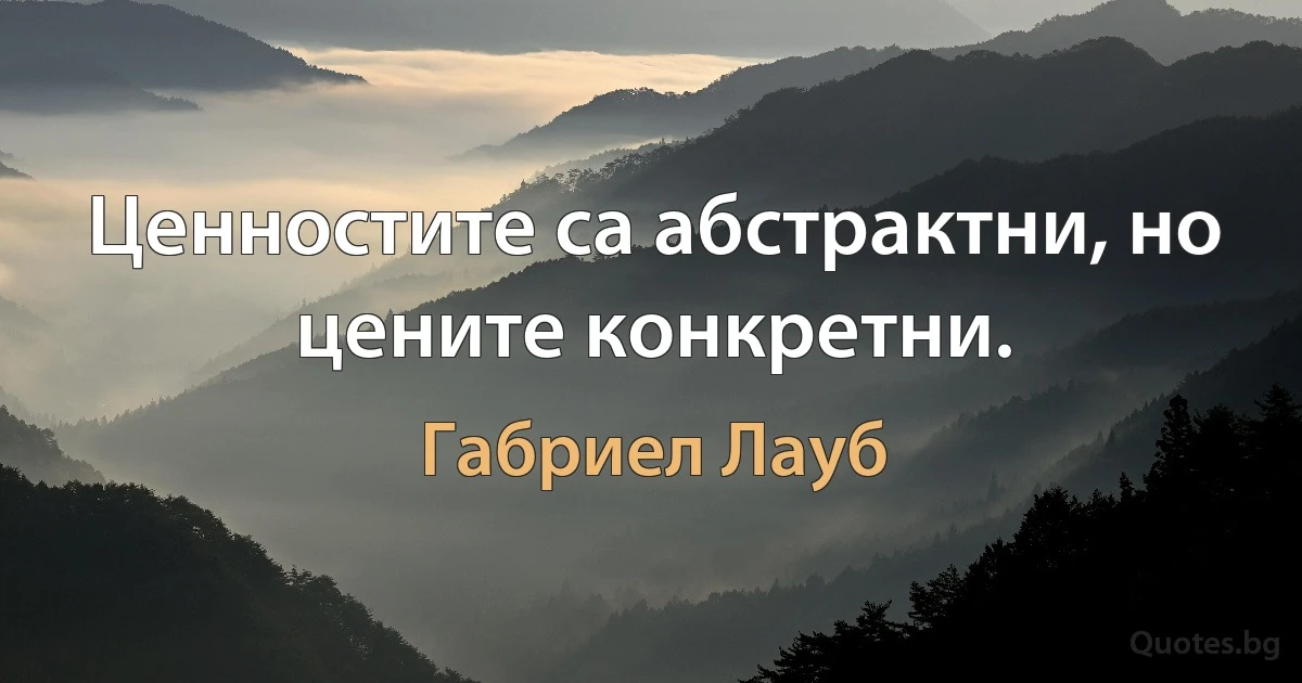 Ценностите са абстрактни, но цените конкретни. (Габриел Лауб)