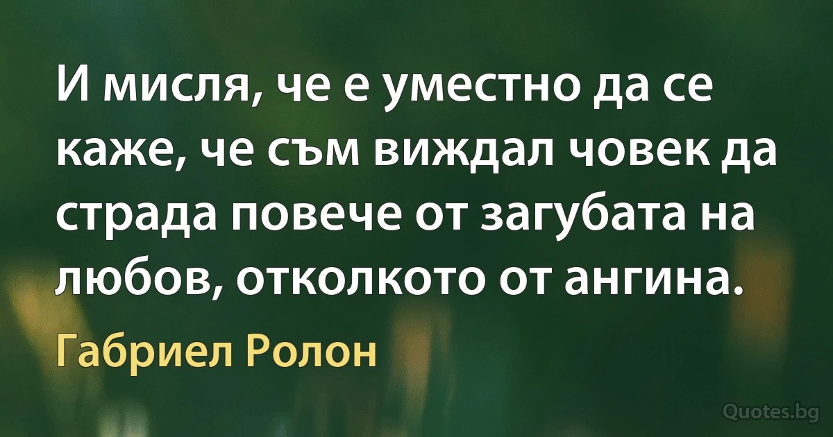 И мисля, че е уместно да се каже, че съм виждал човек да страда повече от загубата на любов, отколкото от ангина. (Габриел Ролон)