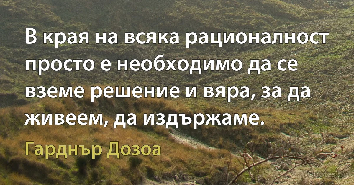 В края на всяка рационалност просто е необходимо да се вземе решение и вяра, за да живеем, да издържаме. (Гарднър Дозоа)