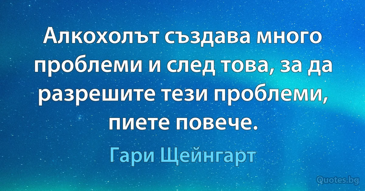 Алкохолът създава много проблеми и след това, за да разрешите тези проблеми, пиете повече. (Гари Щейнгарт)