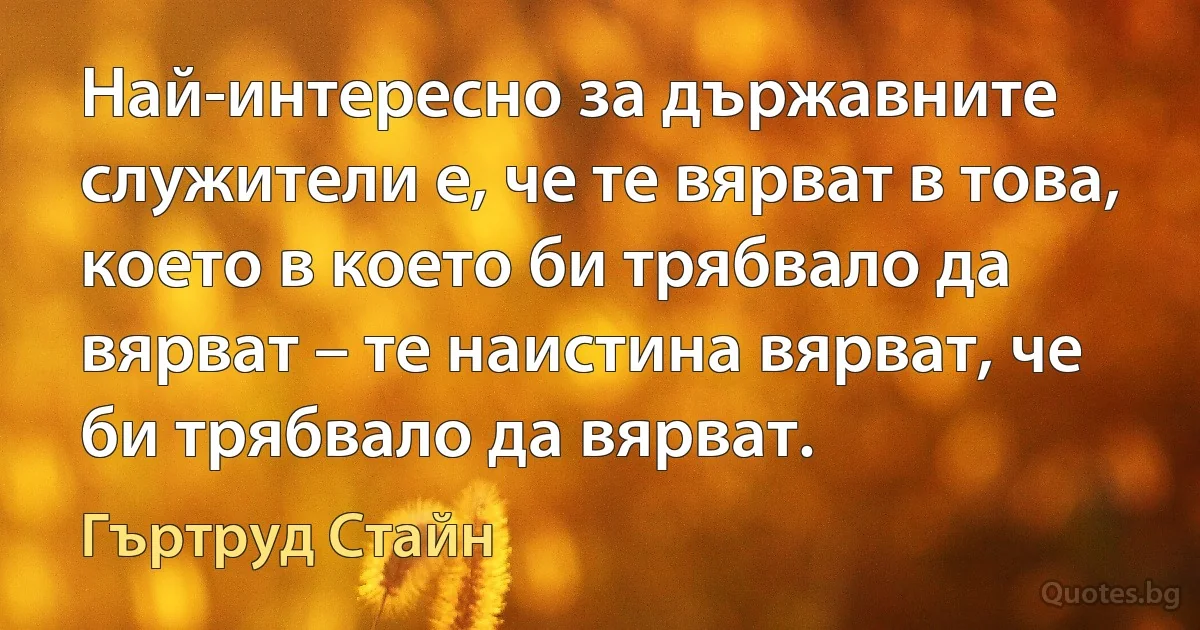 Най-интересно за държавните служители е, че те вярват в това, което в което би трябвало да вярват – те наистина вярват, че би трябвало да вярват. (Гъртруд Стайн)