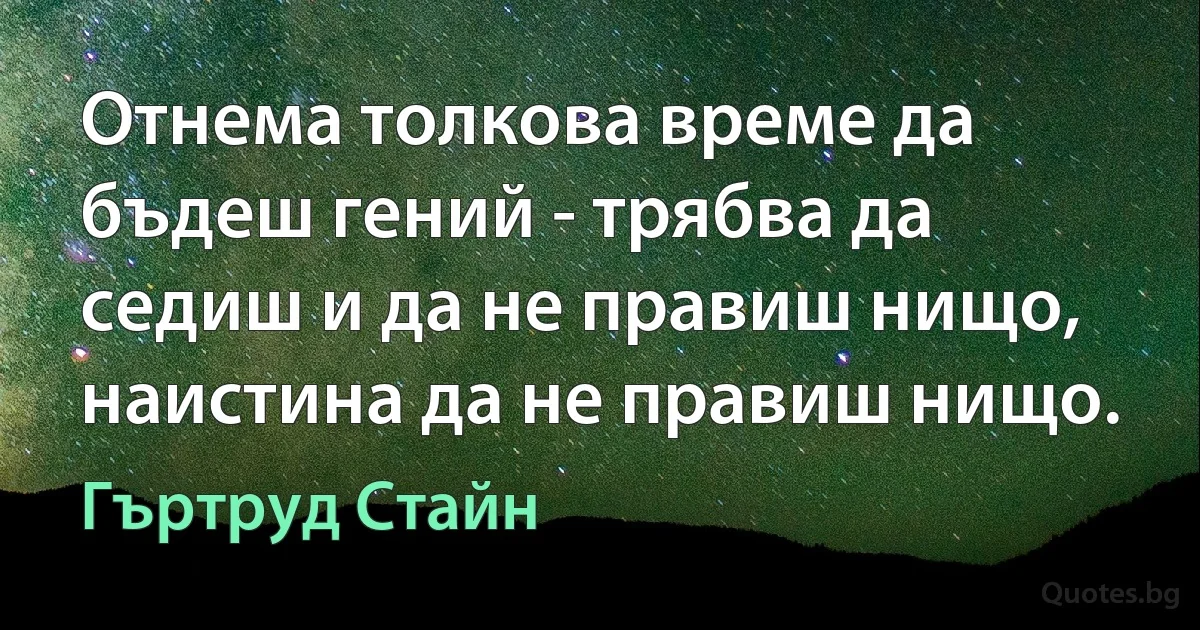 Отнема толкова време да бъдеш гений - трябва да седиш и да не правиш нищо, наистина да не правиш нищо. (Гъртруд Стайн)