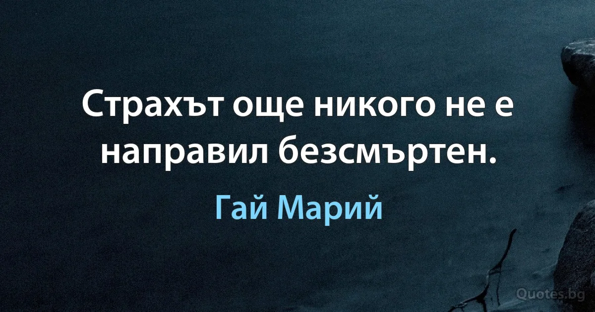 Страхът още никого не е направил безсмъртен. (Гай Марий)